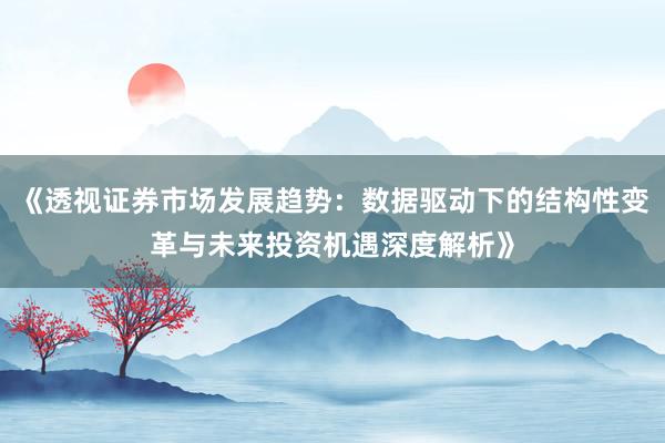 《透视证券市场发展趋势：数据驱动下的结构性变革与未来投资机遇深度解析》