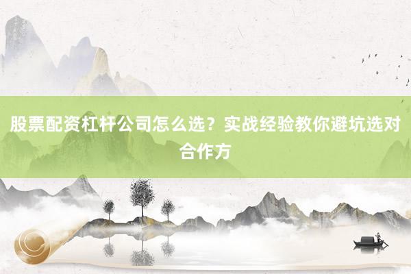 股票配资杠杆公司怎么选？实战经验教你避坑选对合作方