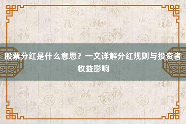 股票分红是什么意思？一文详解分红规则与投资者收益影响