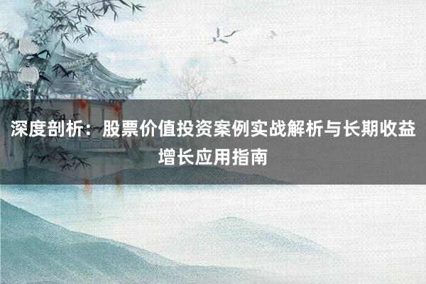 深度剖析：股票价值投资案例实战解析与长期收益增长应用指南