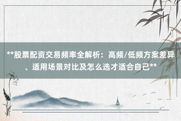 **股票配资交易频率全解析：高频/低频方案差异、适用场景对比及怎么选才适合自己**
