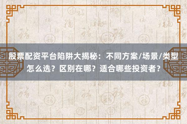 股票配资平台陷阱大揭秘：不同方案/场景/类型怎么选？区别在哪？适合哪些投资者？