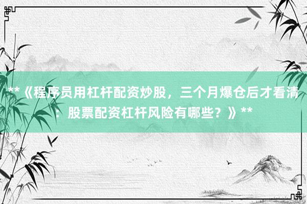 **《程序员用杠杆配资炒股，三个月爆仓后才看清：股票配资杠杆风险有哪些？》**