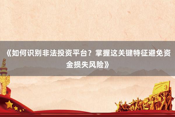 《如何识别非法投资平台？掌握这关键特征避免资金损失风险》