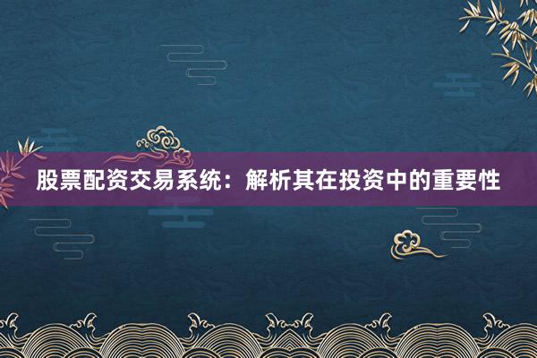 股票配资交易系统：解析其在投资中的重要性