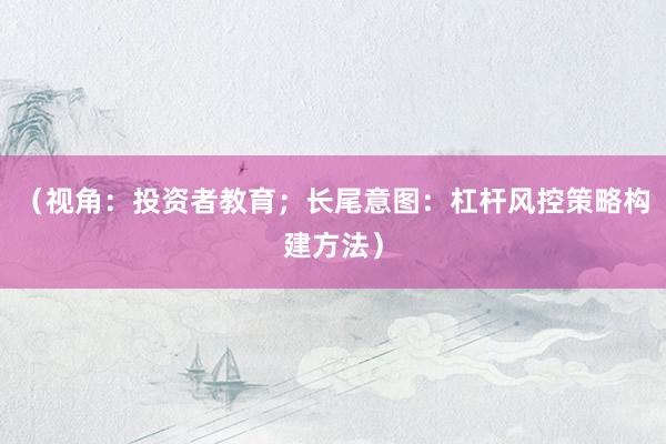 （视角：投资者教育；长尾意图：杠杆风控策略构建方法）