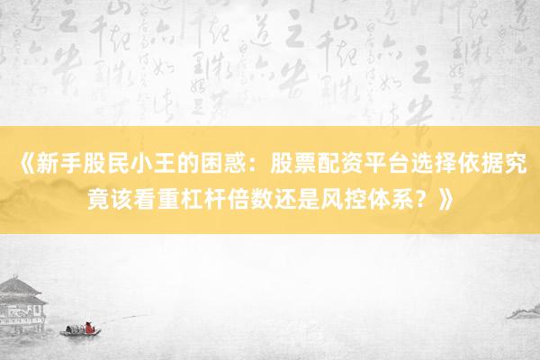 《新手股民小王的困惑：股票配资平台选择依据究竟该看重杠杆倍数还是风控体系？》