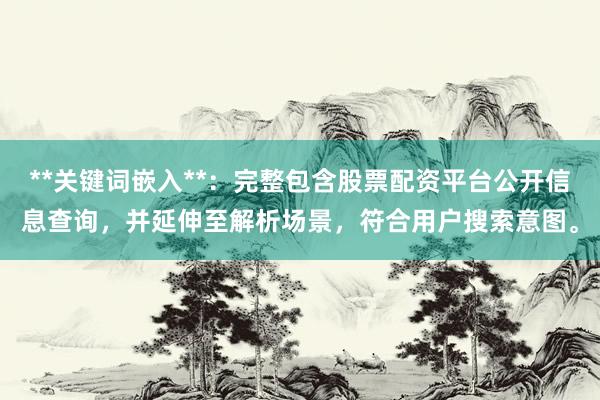 **关键词嵌入**：完整包含股票配资平台公开信息查询，并延伸至解析场景，符合用户搜索意图。
