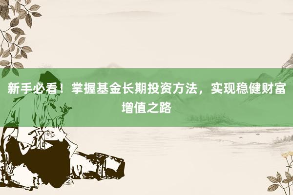 新手必看！掌握基金长期投资方法，实现稳健财富增值之路