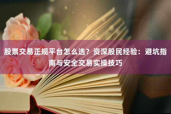 股票交易正规平台怎么选？资深股民经验：避坑指南与安全交易实操技巧