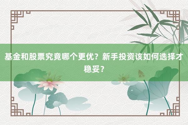 基金和股票究竟哪个更优？新手投资该如何选择才稳妥？