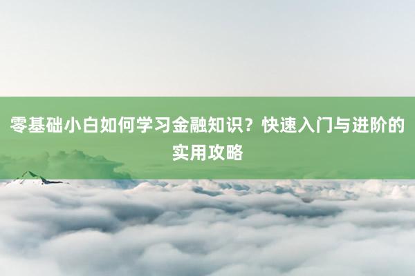 零基础小白如何学习金融知识？快速入门与进阶的实用攻略