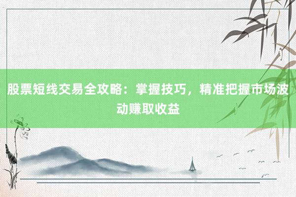 股票短线交易全攻略:掌握技巧,精准把握市场波动赚取收益