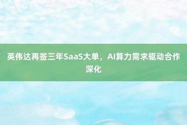 英伟达再签三年SaaS大单，AI算力需求驱动合作深化