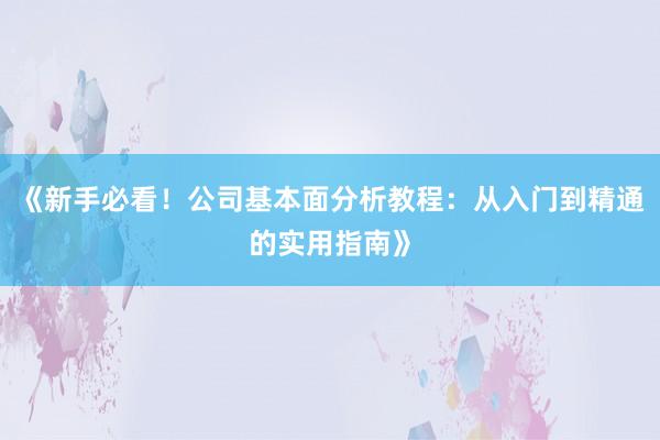 《新手必看！公司基本面分析教程：从入门到精通的实用指南》