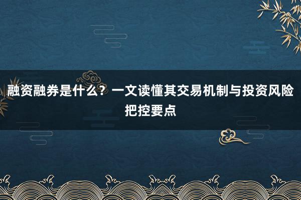 融资融券是什么？一文读懂其交易机制与投资风险把控要点