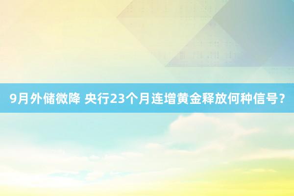 9月外储微降 央行23个月连增黄金释放何种信号？
