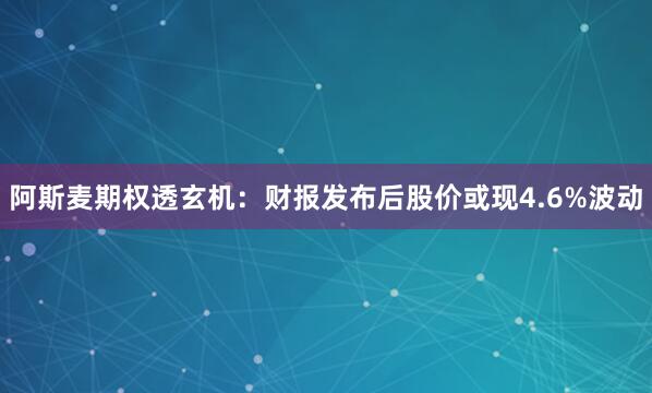阿斯麦期权透玄机：财报发布后股价或现4.6%波动