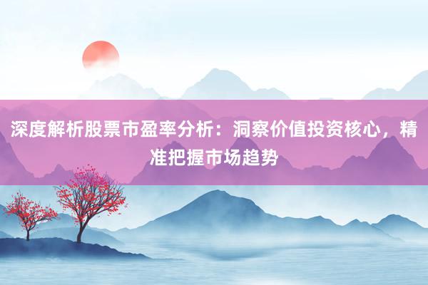 深度解析股票市盈率分析：洞察价值投资核心，精准把握市场趋势