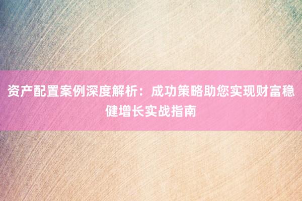 资产配置案例深度解析:成功策略助您实现财富稳健增长实战指南
