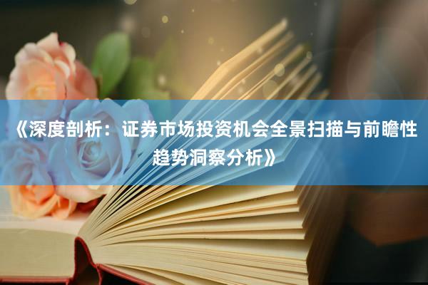 《深度剖析：证券市场投资机会全景扫描与前瞻性趋势洞察分析》