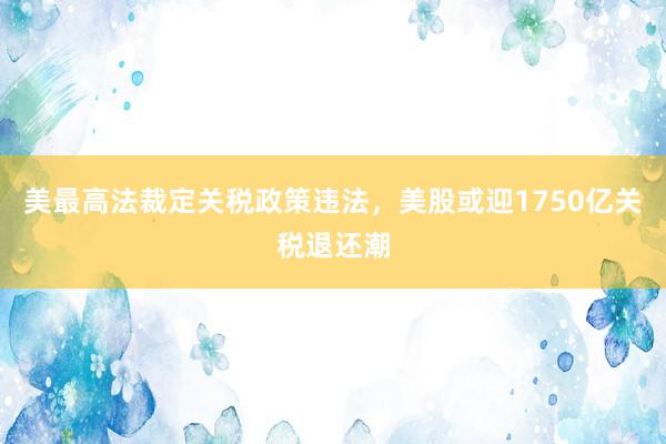 美最高法裁定关税政策违法，美股或迎1750亿关税退还潮
