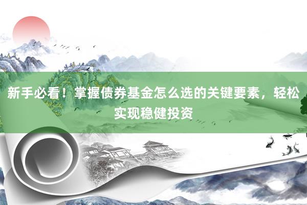 新手必看!掌握债券基金怎么选的关键要素,轻松实现稳健投资