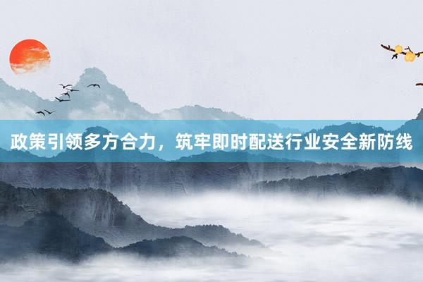 政策引领多方合力，筑牢即时配送行业安全新防线
