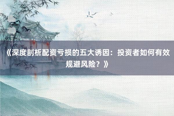 《深度剖析配资亏损的五大诱因：投资者如何有效规避风险？》