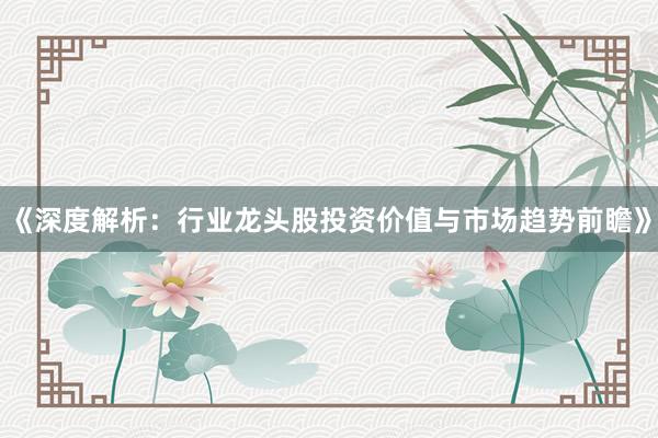 《深度解析：行业龙头股投资价值与市场趋势前瞻》
