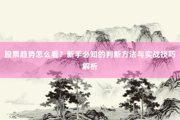 股票趋势怎么看？新手必知的判断方法与实战技巧解析