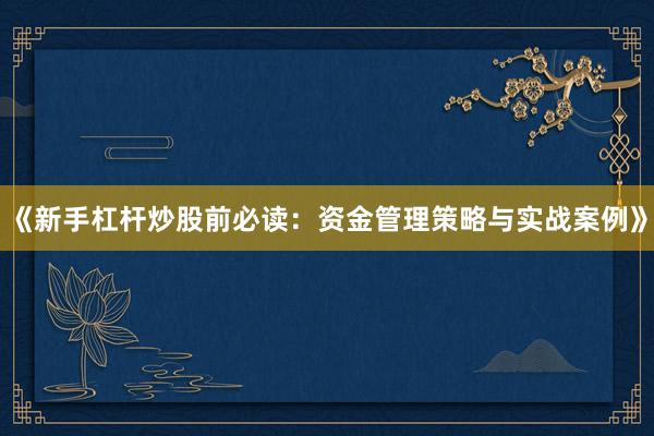 《新手杠杆炒股前必读：资金管理策略与实战案例》