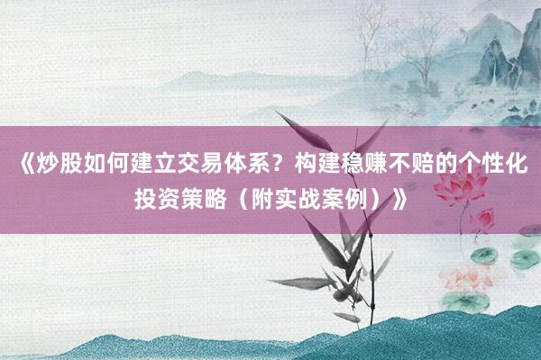 《炒股如何建立交易体系？构建稳赚不赔的个性化投资策略（附实战案例）》