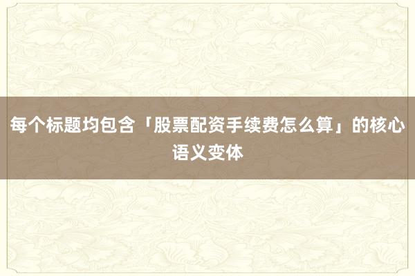 每个标题均包含「股票配资手续费怎么算」的核心语义变体