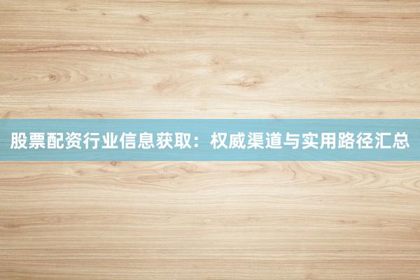 股票配资行业信息获取：权威渠道与实用路径汇总