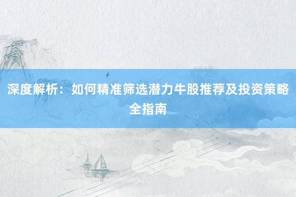 深度解析:如何精准筛选潜力牛股推荐及投资策略全指南