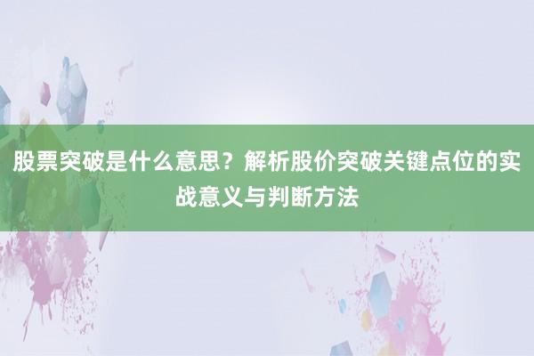 股票突破是什么意思？解析股价突破关键点位的实战意义与判断方法