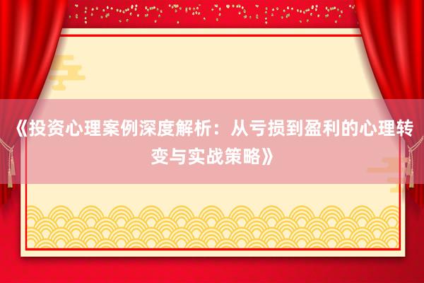 《投资心理案例深度解析：从亏损到盈利的心理转变与实战策略》