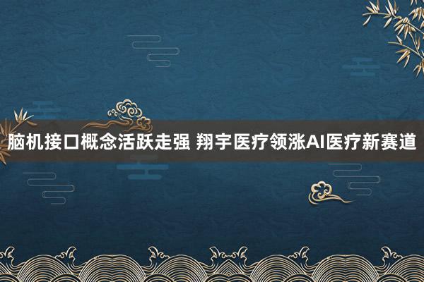 脑机接口概念活跃走强 翔宇医疗领涨AI医疗新赛道