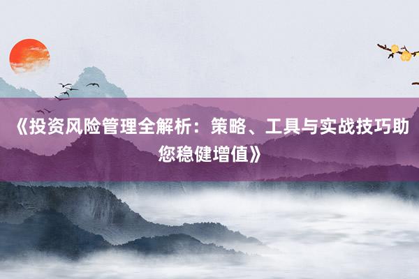 《投资风险管理全解析：策略、工具与实战技巧助您稳健增值》