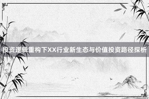 投资逻辑重构下XX行业新生态与价值投资路径探析