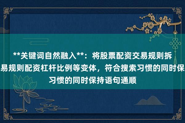 **关键词自然融入**：将股票配资交易规则拆解为配资交易规则配资杠杆比例等变体，符合搜索习惯的同时保持语句通顺