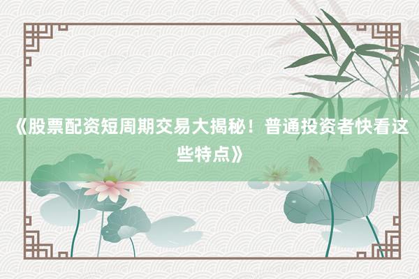 《股票配资短周期交易大揭秘！普通投资者快看这些特点》