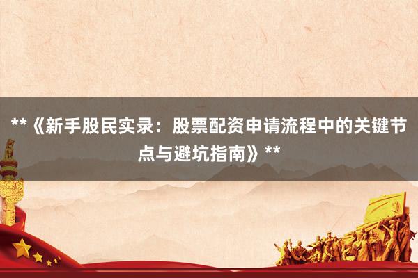 **《新手股民实录：股票配资申请流程中的关键节点与避坑指南》**