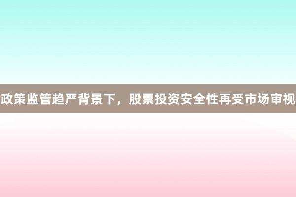 政策监管趋严背景下，股票投资安全性再受市场审视