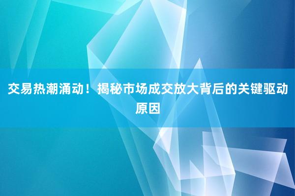 交易热潮涌动！揭秘市场成交放大背后的关键驱动原因
